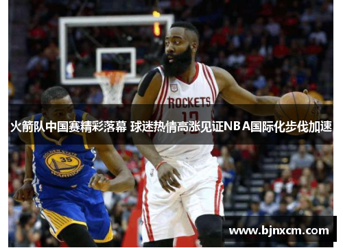 火箭队中国赛精彩落幕 球迷热情高涨见证NBA国际化步伐加速